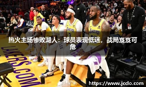 热火主场惨败湖人：球员表现低迷，战局岌岌可危
