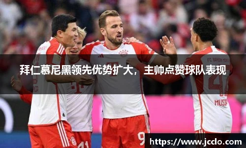 拜仁慕尼黑领先优势扩大，主帅点赞球队表现