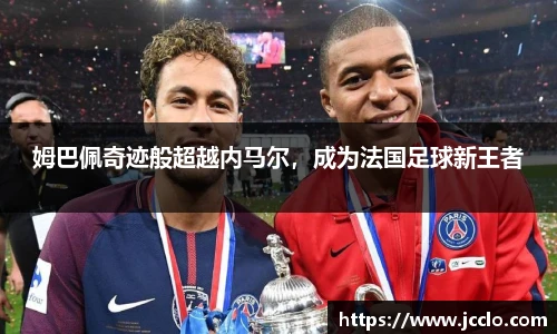 姆巴佩奇迹般超越内马尔，成为法国足球新王者