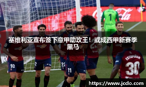 塞维利亚宣布签下意甲助攻王！或成西甲新赛季黑马