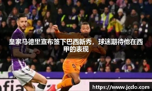 皇家马德里宣布签下巴西新秀，球迷期待他在西甲的表现