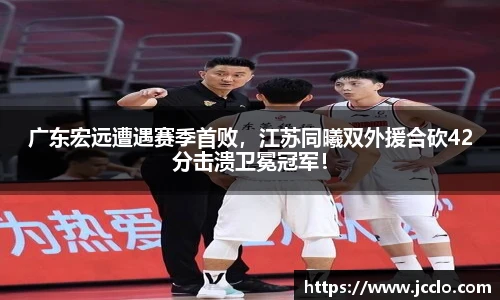 广东宏远遭遇赛季首败，江苏同曦双外援合砍42分击溃卫冕冠军！