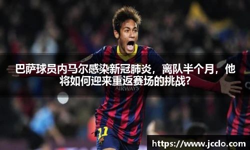 巴萨球员内马尔感染新冠肺炎，离队半个月，他将如何迎来重返赛场的挑战？
