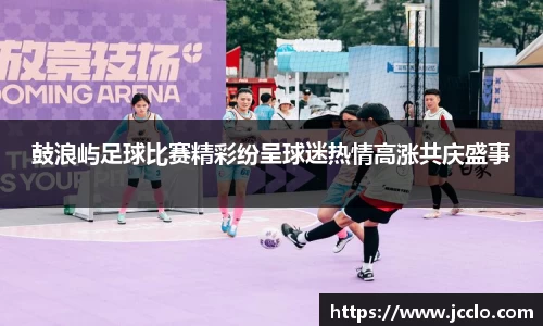 鼓浪屿足球比赛精彩纷呈球迷热情高涨共庆盛事