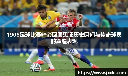 1908足球比赛精彩回顾见证历史瞬间与传奇球员的辉煌表现
