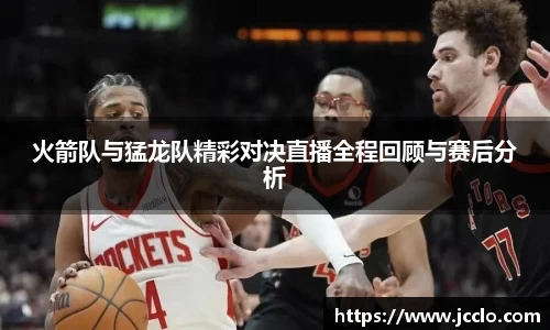 火箭队与猛龙队精彩对决直播全程回顾与赛后分析