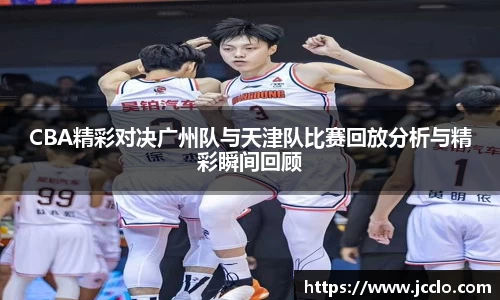 CBA精彩对决广州队与天津队比赛回放分析与精彩瞬间回顾