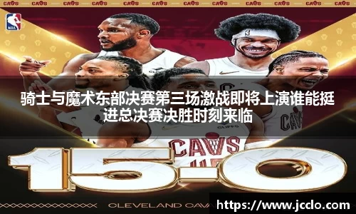 骑士与魔术东部决赛第三场激战即将上演谁能挺进总决赛决胜时刻来临