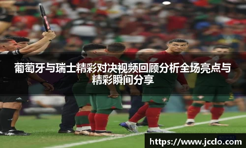 葡萄牙与瑞士精彩对决视频回顾分析全场亮点与精彩瞬间分享