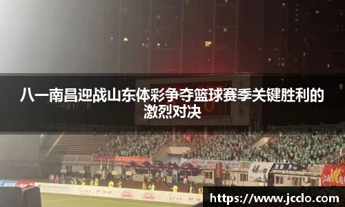 八一南昌迎战山东体彩争夺篮球赛季关键胜利的激烈对决