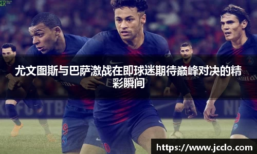尤文图斯与巴萨激战在即球迷期待巅峰对决的精彩瞬间
