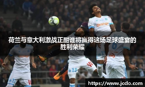 荷兰与意大利激战正酣谁将赢得这场足球盛宴的胜利荣耀