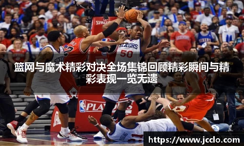 篮网与魔术精彩对决全场集锦回顾精彩瞬间与精彩表现一览无遗